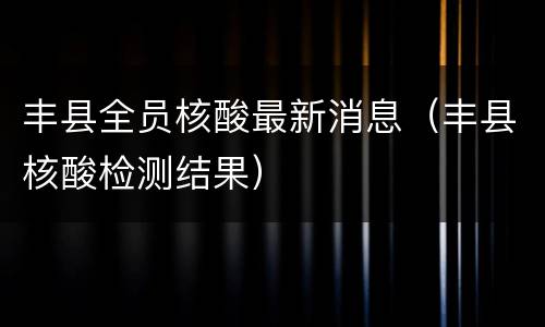 丰县全员核酸最新消息（丰县核酸检测结果）