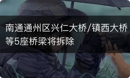 南通通州区兴仁大桥/镇西大桥等5座桥梁将拆除