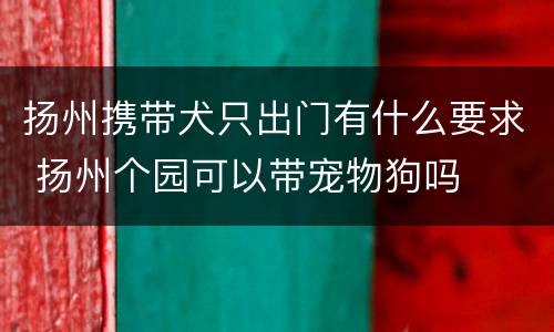 扬州携带犬只出门有什么要求 扬州个园可以带宠物狗吗