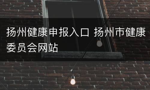 扬州健康申报入口 扬州市健康委员会网站