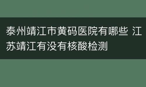 泰州靖江市黄码医院有哪些 江苏靖江有没有核酸检测