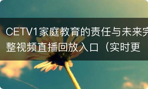 CETV1家庭教育的责任与未来完整视频直播回放入口（实时更新）