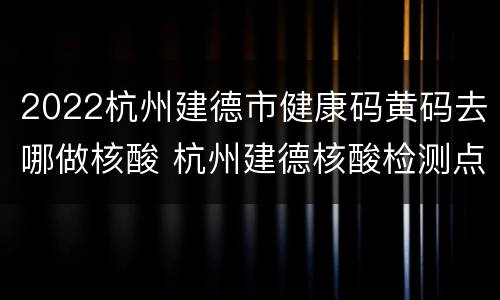 2022杭州建德市健康码黄码去哪做核酸 杭州建德核酸检测点