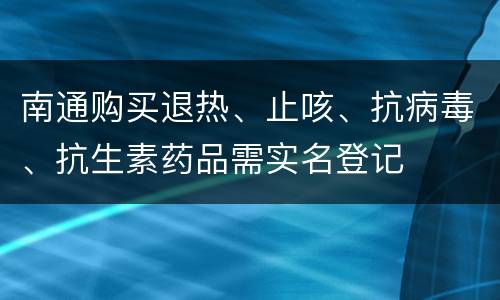 南通购买退热、止咳、抗病毒、抗生素药品需实名登记