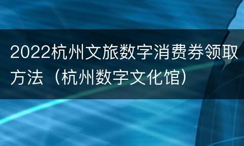 2022杭州文旅数字消费券领取方法（杭州数字文化馆）