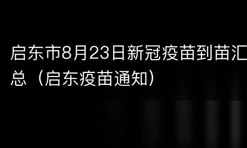 启东市8月23日新冠疫苗到苗汇总（启东疫苗通知）