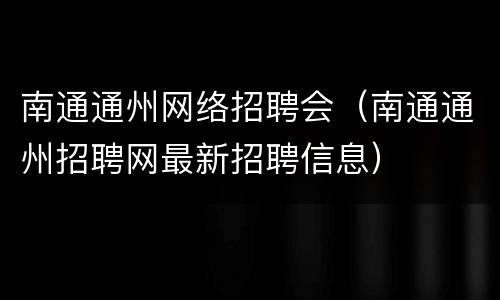 南通通州网络招聘会（南通通州招聘网最新招聘信息）