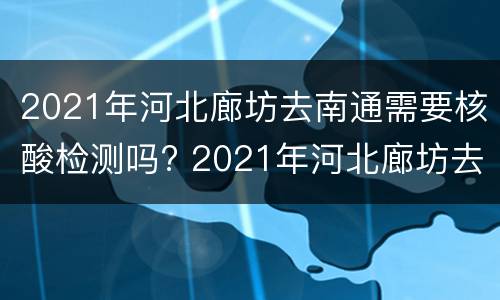 2021年河北廊坊去南通需要核酸检测吗? 2021年河北廊坊去南通需要核酸检测吗现在