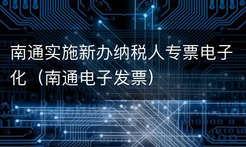 南通实施新办纳税人专票电子化（南通电子发票）