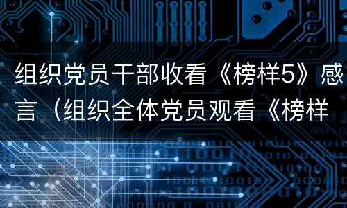 组织党员干部收看《榜样5》感言（组织全体党员观看《榜样5》）