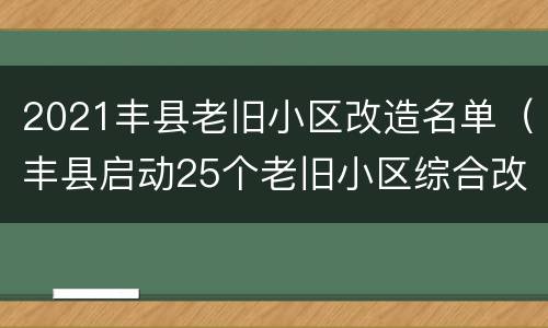 2021丰县老旧小区改造名单（丰县启动25个老旧小区综合改造）
