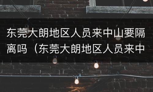 东莞大朗地区人员来中山要隔离吗（东莞大朗地区人员来中山要隔离吗今天）