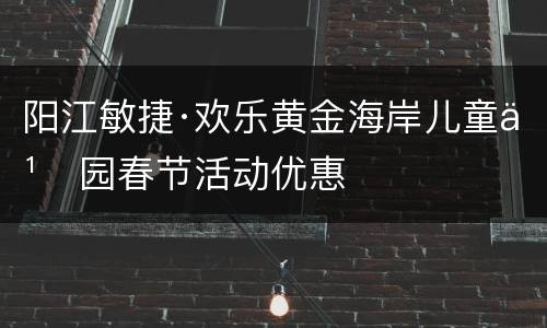 阳江敏捷·欢乐黄金海岸儿童乐园春节活动优惠