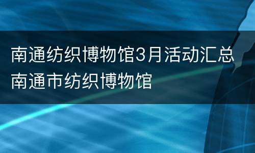南通纺织博物馆3月活动汇总 南通市纺织博物馆
