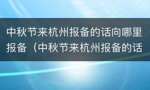 中秋节来杭州报备的话向哪里报备（中秋节来杭州报备的话向哪里报备呢）