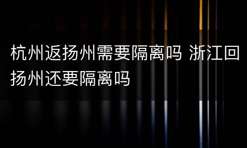 杭州返扬州需要隔离吗 浙江回扬州还要隔离吗