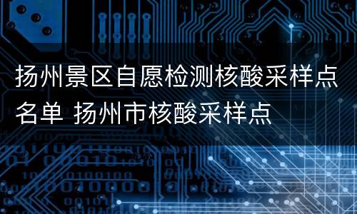 扬州景区自愿检测核酸采样点名单 扬州市核酸采样点