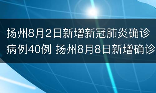 扬州8月2日新增新冠肺炎确诊病例40例 扬州8月8日新增确诊病例活动轨迹