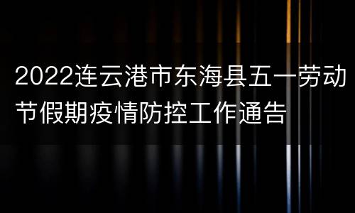 2022连云港市东海县五一劳动节假期疫情防控工作通告