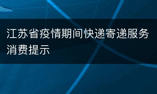 江苏省疫情期间快递寄递服务消费提示