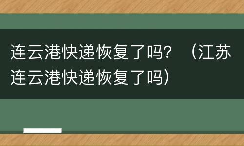 连云港快递恢复了吗？（江苏连云港快递恢复了吗）
