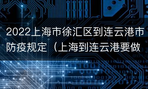 2022上海市徐汇区到连云港市防疫规定（上海到连云港要做核酸吗）