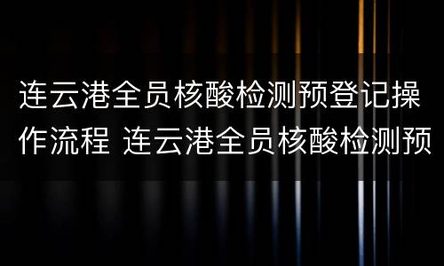 连云港全员核酸检测预登记操作流程 连云港全员核酸检测预登记操作流程图片