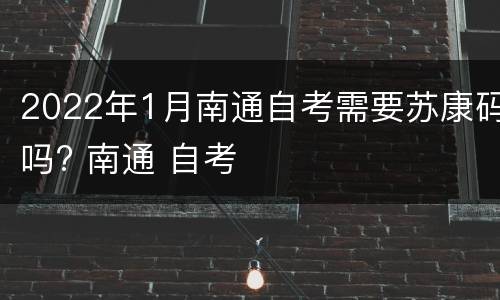 2022年1月南通自考需要苏康码吗? 南通 自考