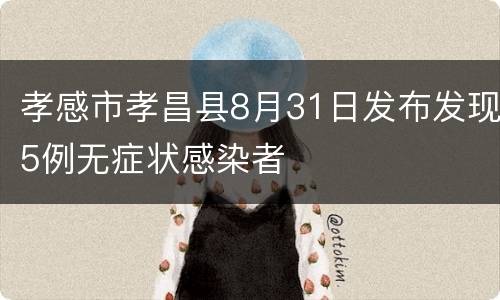 孝感市孝昌县8月31日发布发现5例无症状感染者
