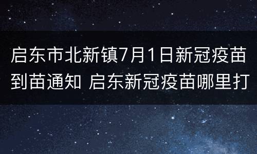 启东市北新镇7月1日新冠疫苗到苗通知 启东新冠疫苗哪里打