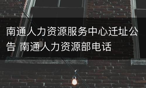 南通人力资源服务中心迁址公告 南通人力资源部电话