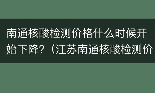 南通核酸检测价格什么时候开始下降?（江苏南通核酸检测价格）