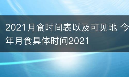 2021月食时间表以及可见地 今年月食具体时间2021