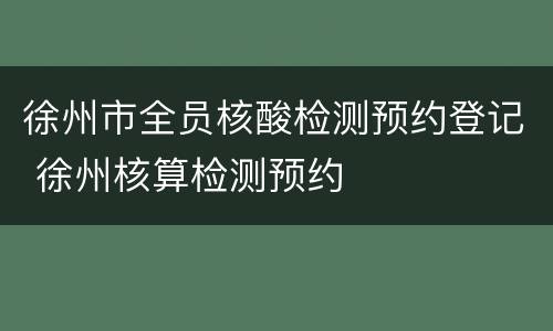 徐州市全员核酸检测预约登记 徐州核算检测预约