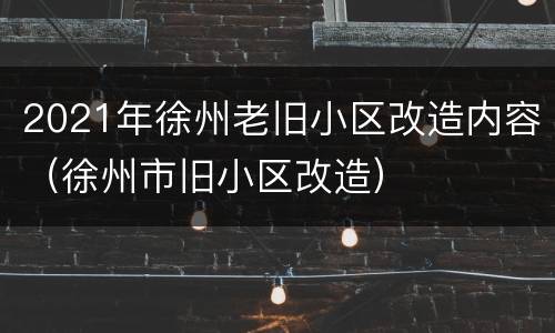 2021年徐州老旧小区改造内容（徐州市旧小区改造）