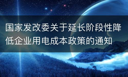 国家发改委关于延长阶段性降低企业用电成本政策的通知