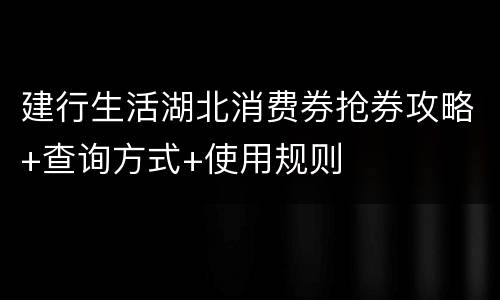 建行生活湖北消费券抢券攻略+查询方式+使用规则