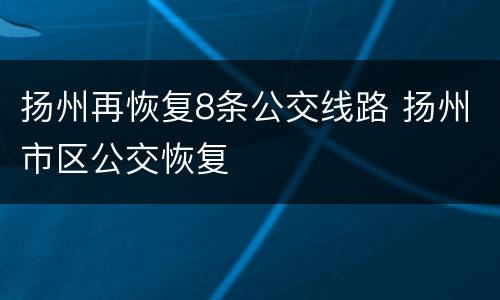 扬州再恢复8条公交线路 扬州市区公交恢复
