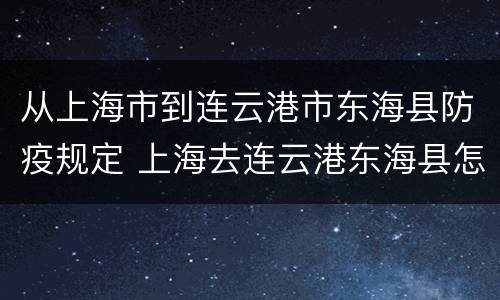 从上海市到连云港市东海县防疫规定 上海去连云港东海县怎么走