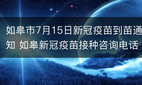 如皋市7月15日新冠疫苗到苗通知 如皋新冠疫苗接种咨询电话