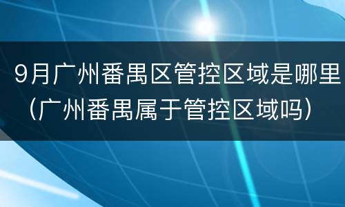 9月广州番禺区管控区域是哪里（广州番禺属于管控区域吗）