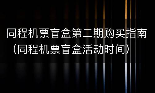 同程机票盲盒第二期购买指南（同程机票盲盒活动时间）
