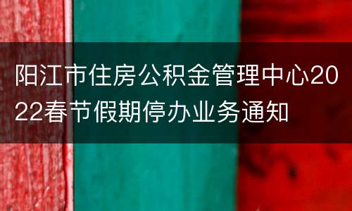 阳江市住房公积金管理中心2022春节假期停办业务通知
