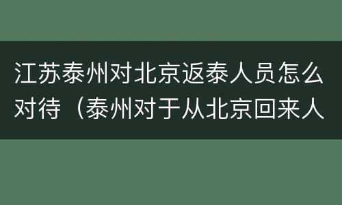 江苏泰州对北京返泰人员怎么对待（泰州对于从北京回来人员政策）