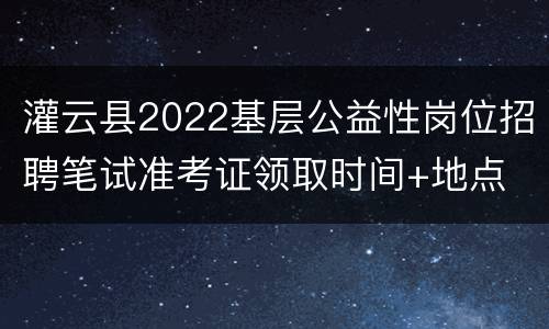 灌云县2022基层公益性岗位招聘笔试准考证领取时间+地点