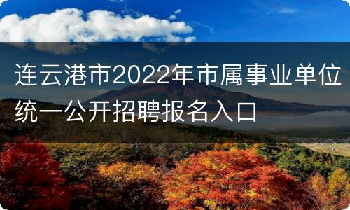 连云港市2022年市属事业单位统一公开招聘报名入口