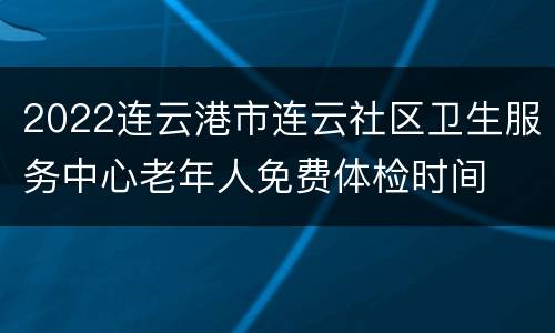 2022连云港市连云社区卫生服务中心老年人免费体检时间