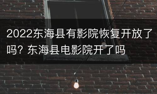 2022东海县有影院恢复开放了吗? 东海县电影院开了吗