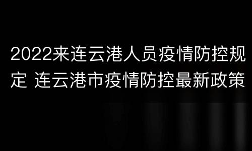 2022来连云港人员疫情防控规定 连云港市疫情防控最新政策2021