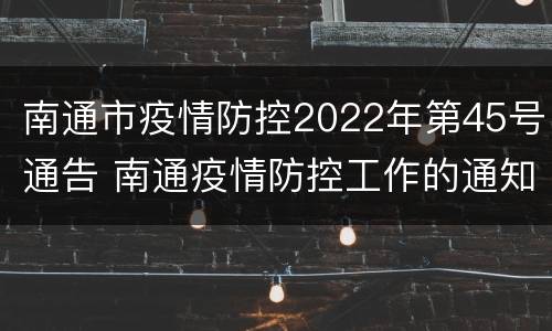 南通市疫情防控2022年第45号通告 南通疫情防控工作的通知